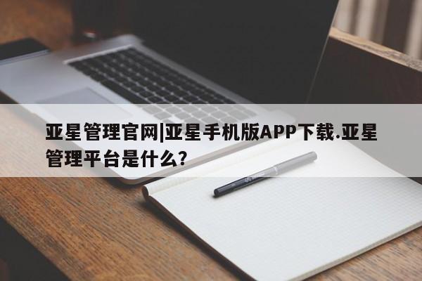 亚星手机版APP下载 亚星管理平台亚星管理官网|亚星手机版APP下载.亚星管理平台是什么？