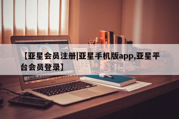 亚星手机版APP下载 亚星管理平台【亚星会员注册|亚星手机版app,亚星平台会员登录】