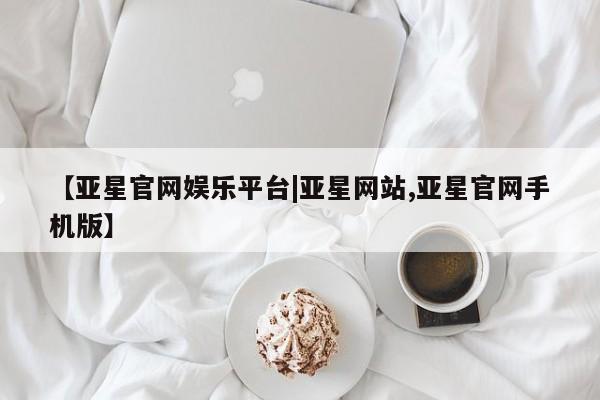 亚星手机版APP下载 亚星管理平台【亚星官网娱乐平台|亚星网站,亚星官网手机版】