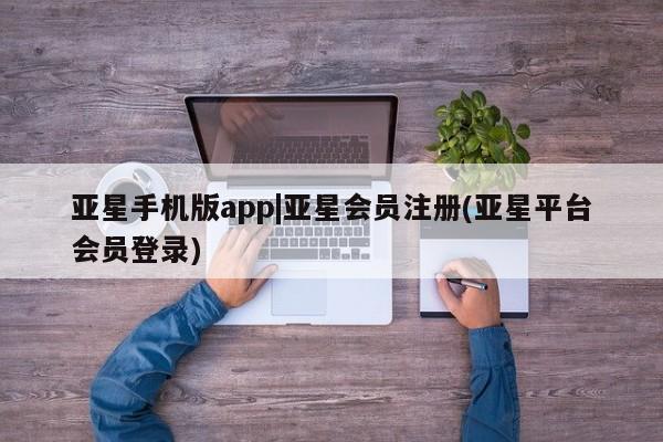 亚星手机版APP下载 亚星管理平台亚星手机版app|亚星会员注册(亚星平台会员登录)
