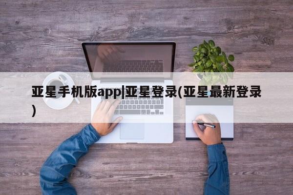亚星手机版APP下载 亚星管理平台亚星手机版app|亚星登录(亚星最新登录)