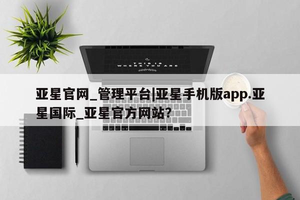 亚星手机版APP下载 亚星管理平台亚星官网_管理平台|亚星手机版app.亚星国际_亚星官方网站？