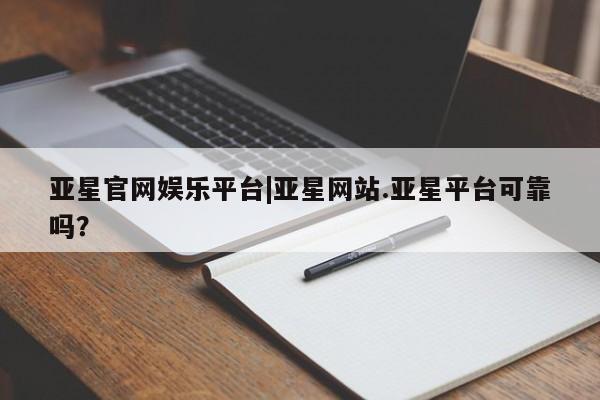 亚星手机版APP下载 亚星管理平台亚星官网娱乐平台|亚星网站.亚星平台可靠吗？