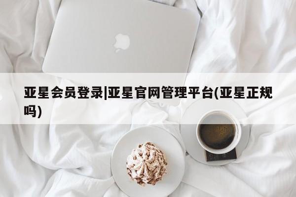 亚星手机版APP下载 亚星管理平台亚星会员登录|亚星官网管理平台(亚星正规吗)