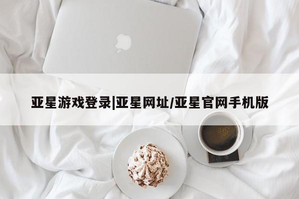 亚星手机版APP下载 亚星管理平台亚星游戏登录|亚星网址/亚星官网手机版