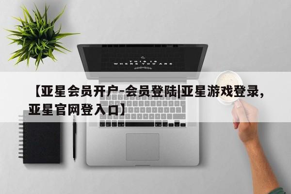 亚星手机版APP下载 亚星管理平台【亚星会员开户-会员登陆|亚星游戏登录,亚星官网登入口】