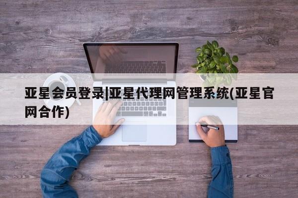 亚星手机版APP下载 亚星管理平台亚星会员登录|亚星代理网管理系统(亚星官网合作)