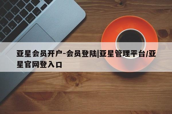 亚星手机版APP下载 亚星管理平台亚星会员开户-会员登陆|亚星管理平台/亚星官网登入口