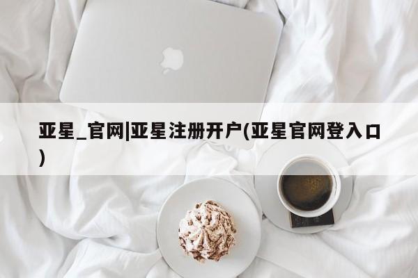 亚星手机版APP下载 亚星管理平台亚星_官网|亚星注册开户(亚星官网登入口)