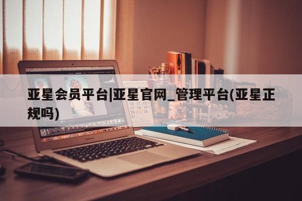 亚星手机版APP下载 亚星管理平台亚星会员平台|亚星官网_管理平台(亚星正规吗)