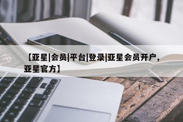 亚星手机版APP下载 亚星管理平台【亚星|会员|平台|登录|亚星会员开户,亚星官方】