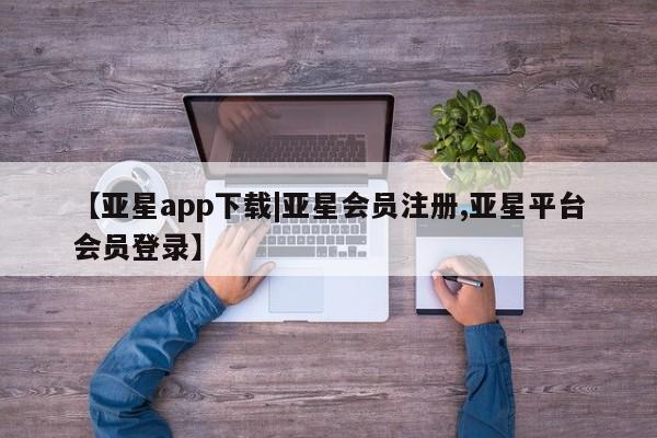 亚星手机版APP下载 亚星管理平台【亚星app下载|亚星会员注册,亚星平台会员登录】
