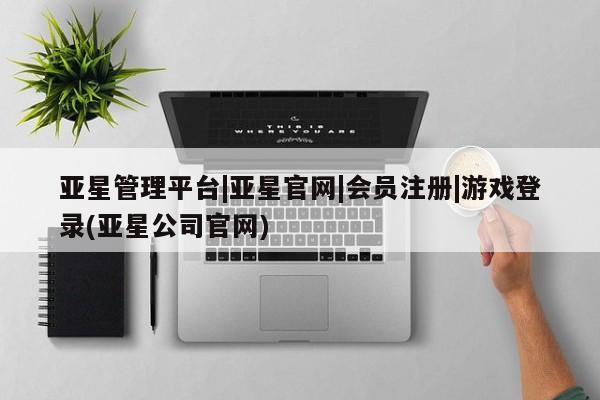 亚星手机版APP下载 亚星管理平台亚星管理平台|亚星官网|会员注册|游戏登录(亚星公司官网)