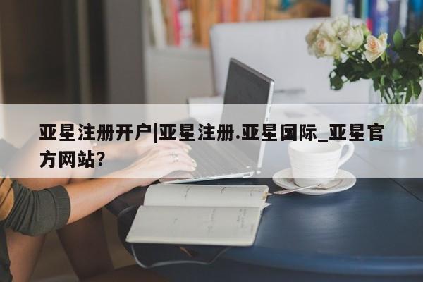 亚星手机版APP下载 亚星管理平台亚星注册开户|亚星注册.亚星国际_亚星官方网站？