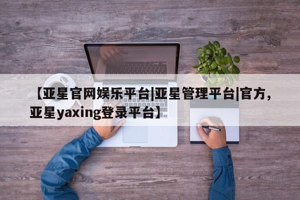 亚星手机版APP下载 亚星管理平台【亚星官网娱乐平台|亚星管理平台|官方,亚星yaxing登录平台】