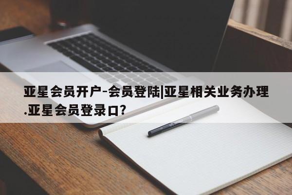 亚星手机版APP下载 亚星管理平台亚星会员开户-会员登陆|亚星相关业务办理.亚星会员登录口？
