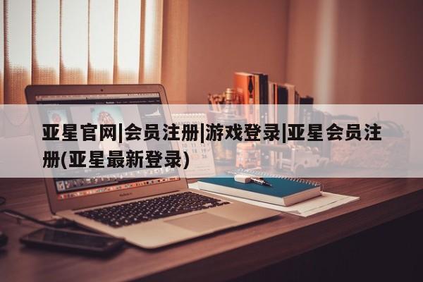 亚星手机版APP下载 亚星管理平台亚星官网|会员注册|游戏登录|亚星会员注册(亚星最新登录)
