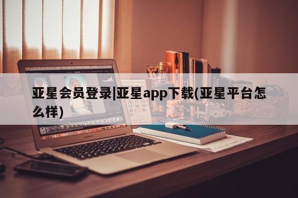 亚星手机版APP下载 亚星管理平台亚星会员登录|亚星app下载(亚星平台怎么样)