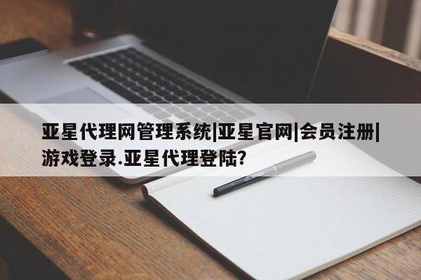 亚星手机版APP下载 亚星管理平台亚星代理网管理系统|亚星官网|会员注册|游戏登录.亚星代理登陆？