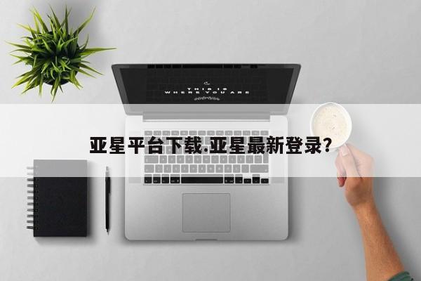 亚星手机版APP下载 亚星管理平台亚星平台下载.亚星最新登录？