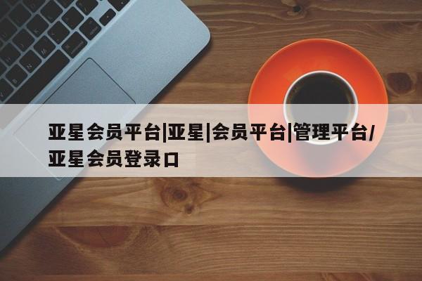 亚星手机版APP下载 亚星管理平台亚星会员平台|亚星|会员平台|管理平台/亚星会员登录口