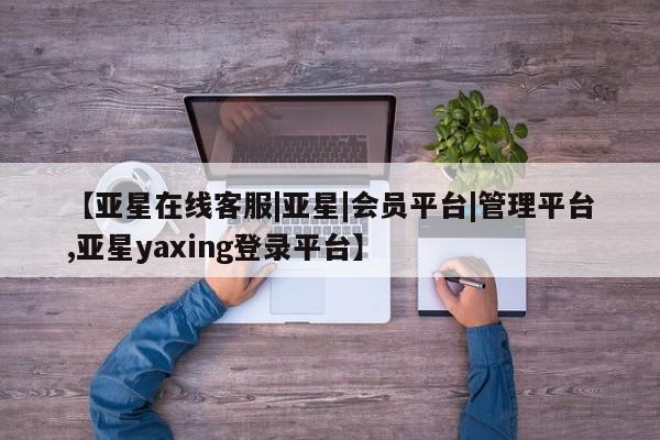 亚星手机版APP下载 亚星管理平台【亚星在线客服|亚星|会员平台|管理平台,亚星yaxing登录平台】