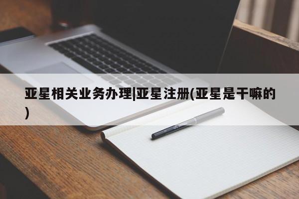亚星手机版APP下载 亚星管理平台亚星相关业务办理|亚星注册(亚星是干嘛的)