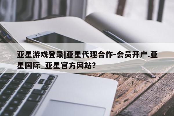亚星手机版APP下载 亚星管理平台亚星游戏登录|亚星代理合作-会员开户.亚星国际_亚星官方网站？