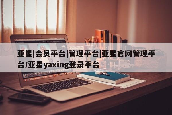 亚星手机版APP下载 亚星管理平台亚星|会员平台|管理平台|亚星官网管理平台/亚星yaxing登录平台