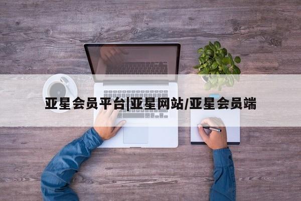 亚星手机版APP下载 亚星管理平台亚星会员平台|亚星网站/亚星会员端