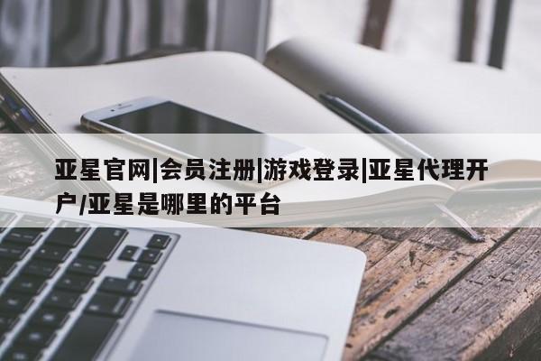 亚星手机版APP下载 亚星管理平台亚星官网|会员注册|游戏登录|亚星代理开户/亚星是哪里的平台