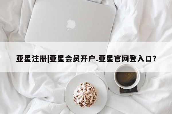 亚星手机版APP下载 亚星管理平台亚星注册|亚星会员开户.亚星官网登入口？