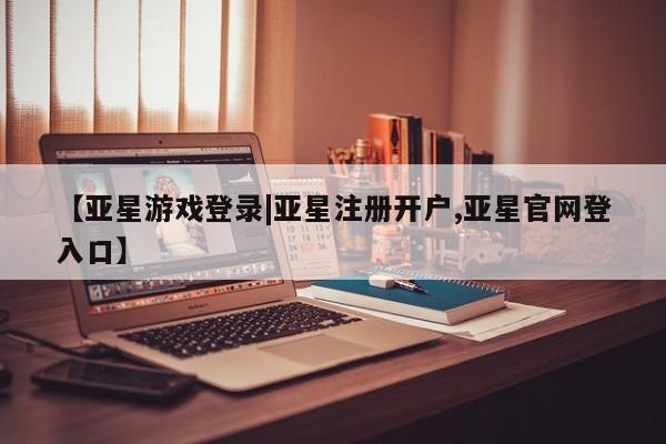 亚星手机版APP下载 亚星管理平台【亚星游戏登录|亚星注册开户,亚星官网登入口】