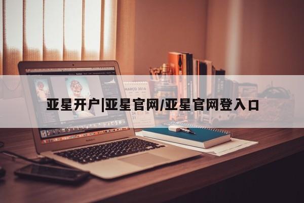 亚星手机版APP下载 亚星管理平台亚星开户|亚星官网/亚星官网登入口