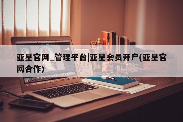 亚星手机版APP下载 亚星管理平台亚星官网_管理平台|亚星会员开户(亚星官网合作)