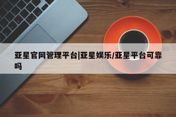 亚星手机版APP下载 亚星管理平台亚星官网管理平台|亚星娱乐/亚星平台可靠吗