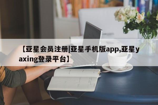 亚星手机版APP下载 亚星管理平台【亚星会员注册|亚星手机版app,亚星yaxing登录平台】