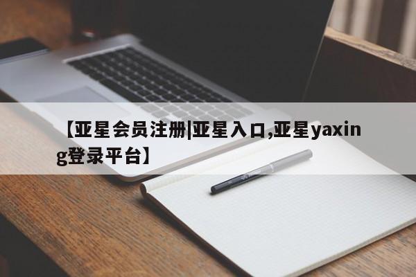 亚星手机版APP下载 亚星管理平台【亚星会员注册|亚星入口,亚星yaxing登录平台】