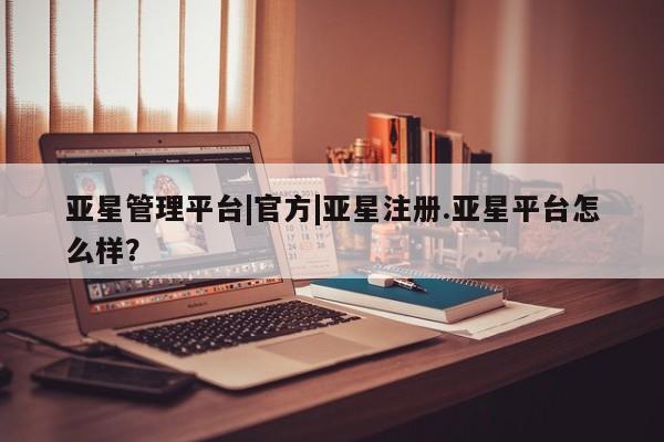 亚星手机版APP下载 亚星管理平台亚星管理平台|官方|亚星注册.亚星平台怎么样？