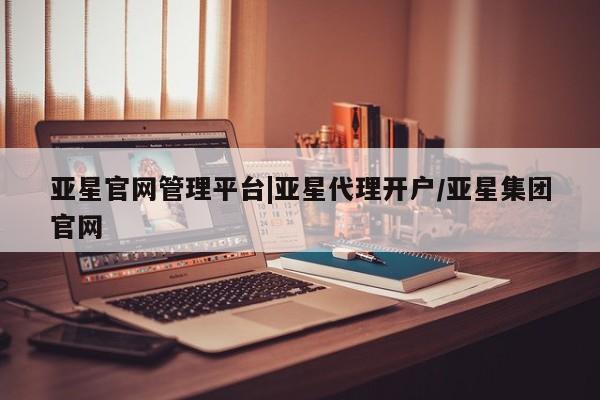 亚星手机版APP下载 亚星管理平台亚星官网管理平台|亚星代理开户/亚星集团官网