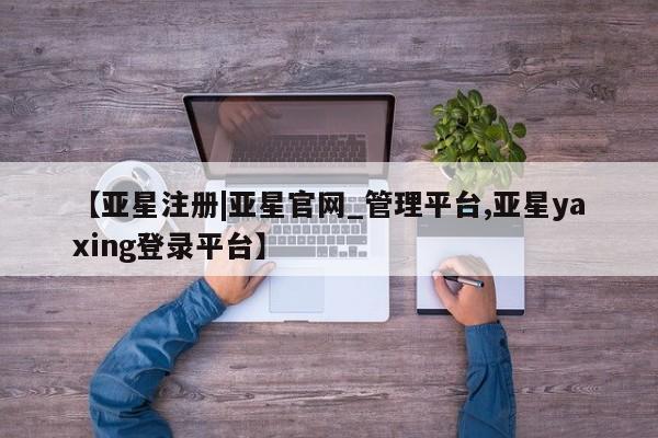 亚星手机版APP下载 亚星管理平台【亚星注册|亚星官网_管理平台,亚星yaxing登录平台】