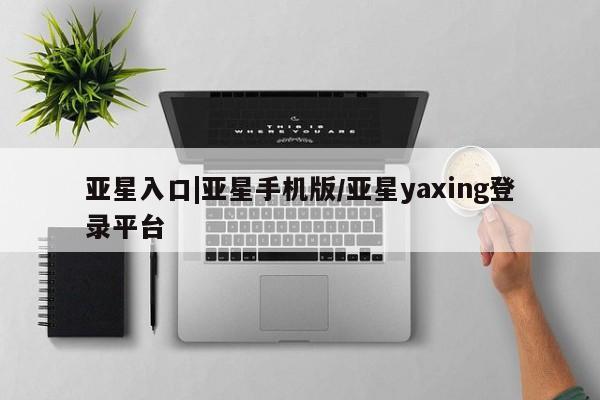 亚星手机版APP下载 亚星管理平台亚星入口|亚星手机版/亚星yaxing登录平台