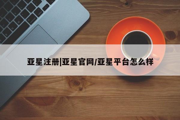 亚星手机版APP下载 亚星管理平台亚星注册|亚星官网/亚星平台怎么样