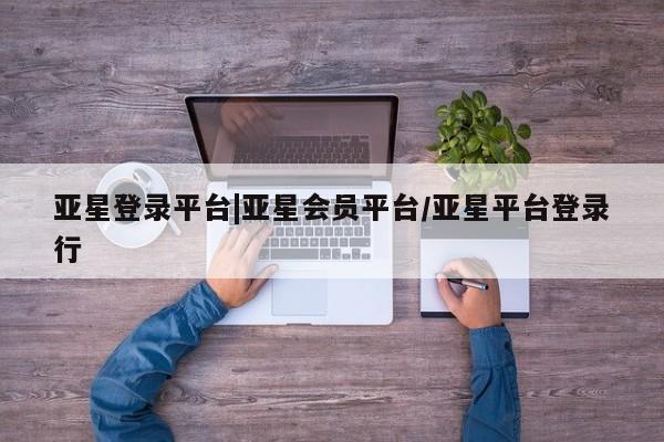 亚星手机版APP下载 亚星管理平台亚星登录平台|亚星会员平台/亚星平台登录行